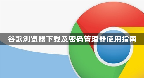 谷歌浏览器下载及密码管理器使用指南1