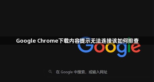 Google Chrome下载内容提示无法连接该如何排查1