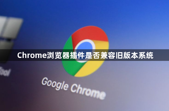Chrome浏览器插件是否兼容旧版本系统1