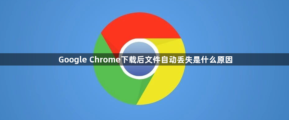 Google Chrome下载后文件自动丢失是什么原因1