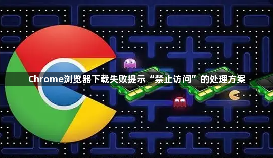 Chrome浏览器下载失败提示“禁止访问”的处理方案1