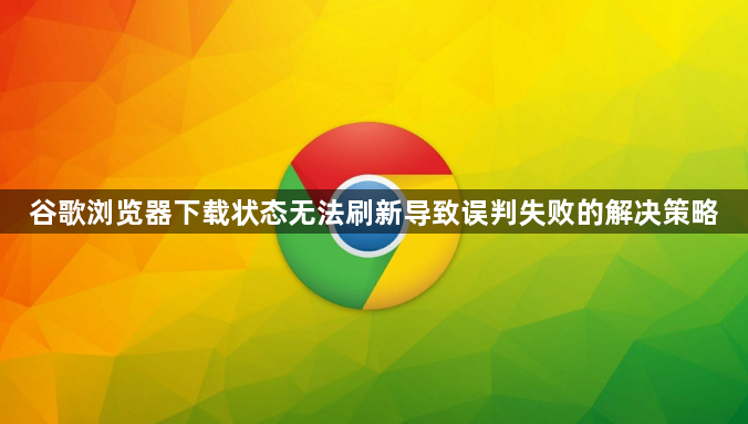 谷歌浏览器下载状态无法刷新导致误判失败的解决策略1