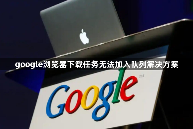 google浏览器下载任务无法加入队列解决方案1