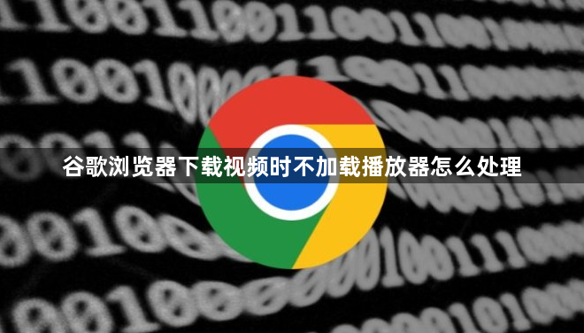 谷歌浏览器下载视频时不加载播放器怎么处理1