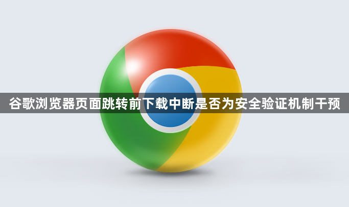 谷歌浏览器页面跳转前下载中断是否为安全验证机制干预1