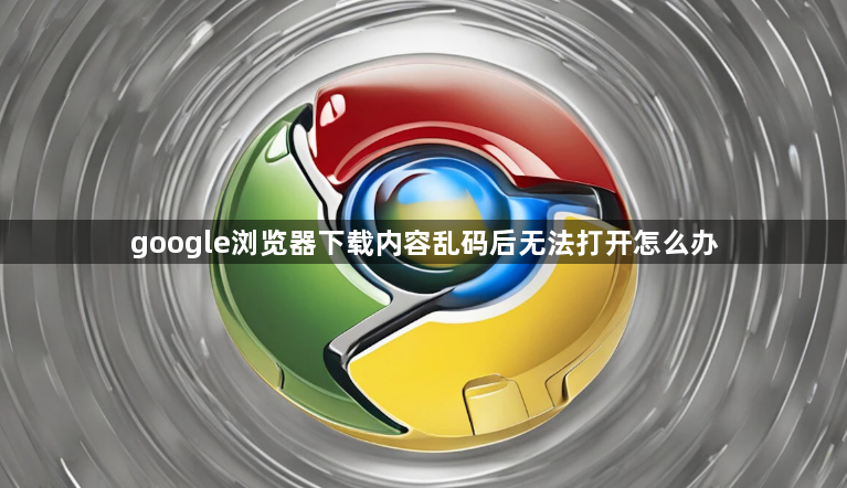 google浏览器下载内容乱码后无法打开怎么办1