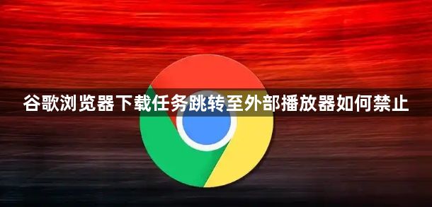 谷歌浏览器下载任务跳转至外部播放器如何禁止1