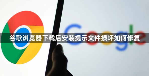 谷歌浏览器下载后安装提示文件损坏如何修复1