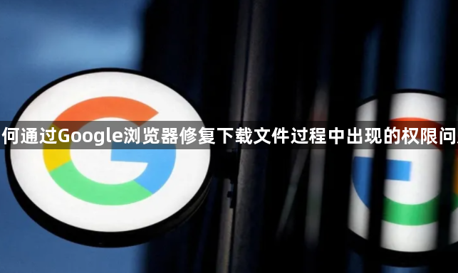 如何通过Google浏览器修复下载文件过程中出现的权限问题1