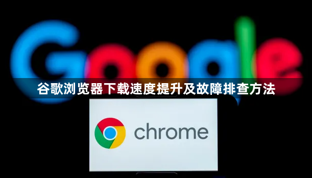 谷歌浏览器下载速度提升及故障排查方法1