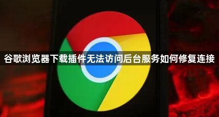 谷歌浏览器下载插件无法访问后台服务如何修复连接1