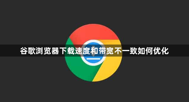 谷歌浏览器下载速度和带宽不一致如何优化1