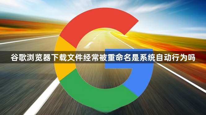 谷歌浏览器下载文件经常被重命名是系统自动行为吗1