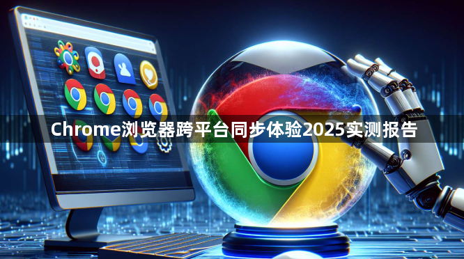 Chrome浏览器跨平台同步体验2025实测报告1