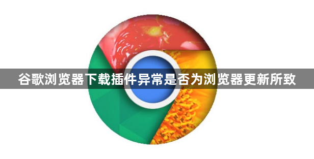 谷歌浏览器下载插件异常是否为浏览器更新所致1