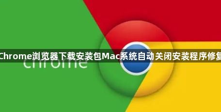 Chrome浏览器下载安装包Mac系统自动关闭安装程序修复1