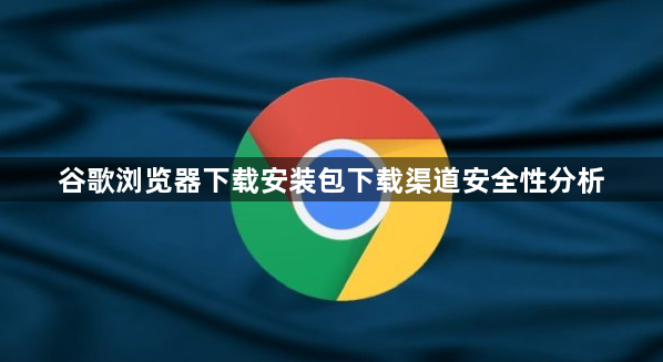 谷歌浏览器下载安装包下载渠道安全性分析1