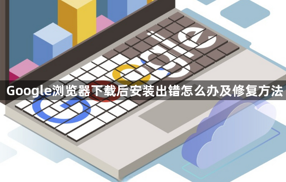 Google浏览器下载后安装出错怎么办及修复方法1
