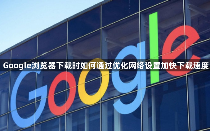 Google浏览器下载时如何通过优化网络设置加快下载速度1