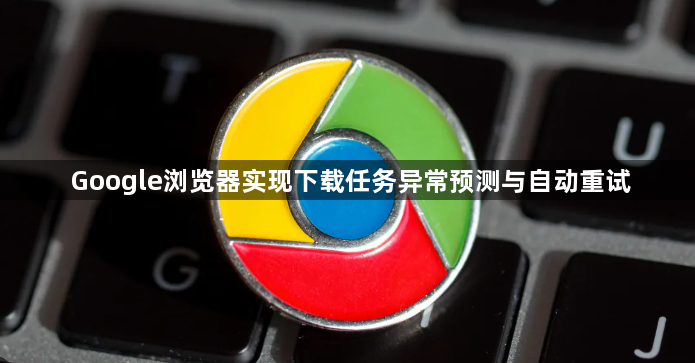 Google浏览器实现下载任务异常预测与自动重试1