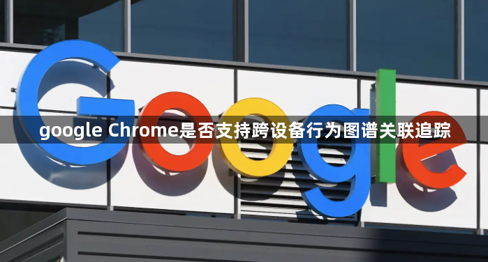google Chrome是否支持跨设备行为图谱关联追踪1