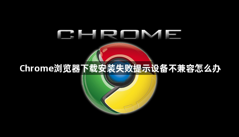 Chrome浏览器下载安装失败提示设备不兼容怎么办1
