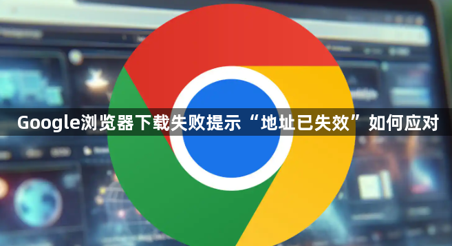 Google浏览器下载失败提示“地址已失效”如何应对1