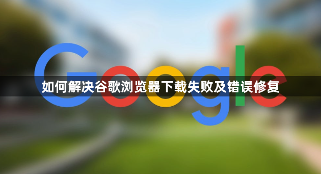 如何解决谷歌浏览器下载失败及错误修复1