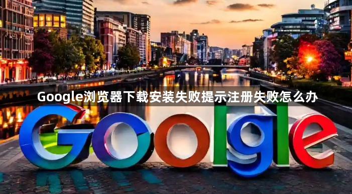 Google浏览器下载安装失败提示注册失败怎么办1