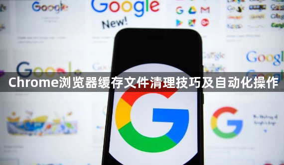 Chrome浏览器缓存文件清理技巧及自动化操作1