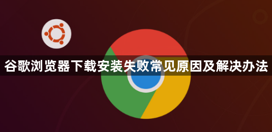 谷歌浏览器下载安装失败常见原因及解决办法1