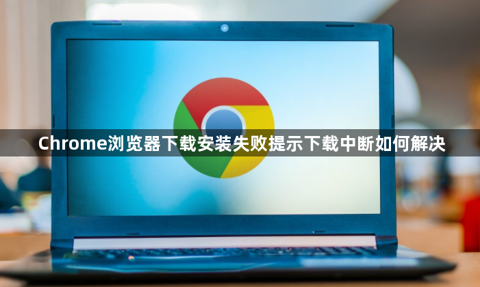 Chrome浏览器下载安装失败提示下载中断如何解决1