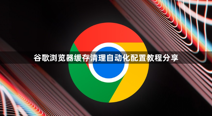 谷歌浏览器缓存清理自动化配置教程分享1