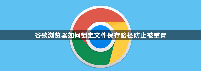 谷歌浏览器如何锁定文件保存路径防止被重置1