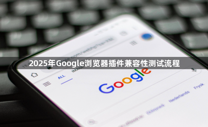 2025年Google浏览器插件兼容性测试流程1