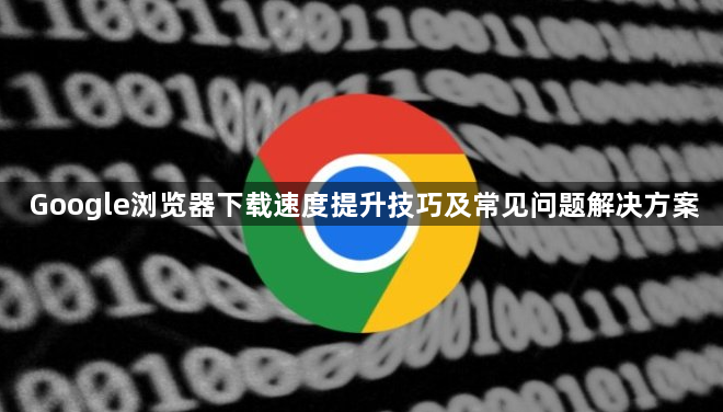 Google浏览器下载速度提升技巧及常见问题解决方案1