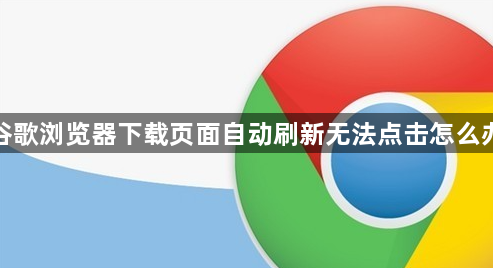 谷歌浏览器下载页面自动刷新无法点击怎么办1