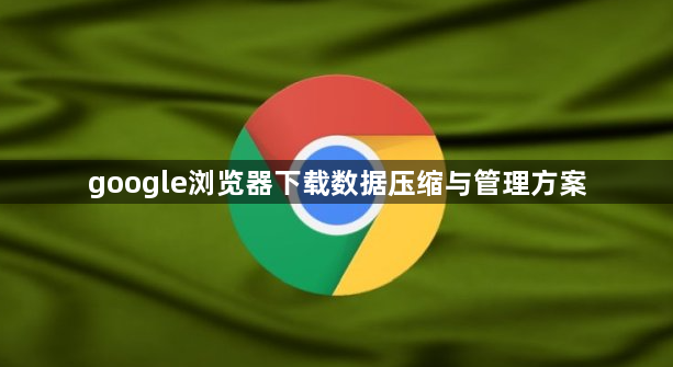 google浏览器下载数据压缩与管理方案1