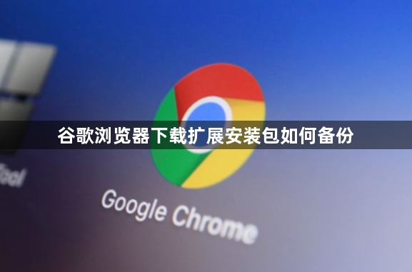 谷歌浏览器下载扩展安装包如何备份1