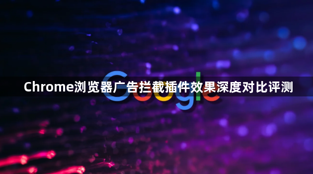 Chrome浏览器广告拦截插件效果深度对比评测1