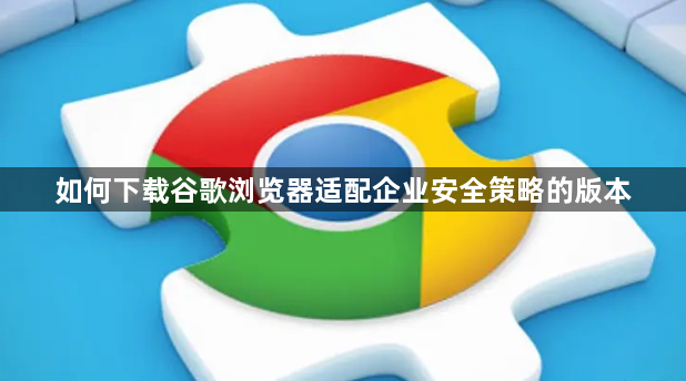 如何下载谷歌浏览器适配企业安全策略的版本1