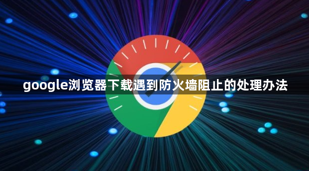 google浏览器下载遇到防火墙阻止的处理办法1