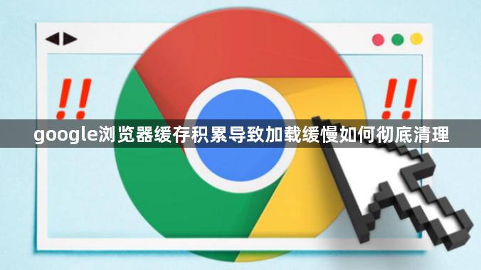 google浏览器缓存积累导致加载缓慢如何彻底清理1
