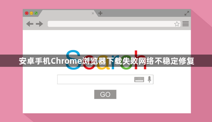 安卓手机Chrome浏览器下载失败网络不稳定修复1