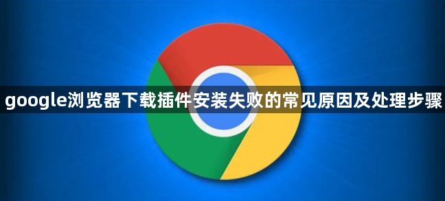 google浏览器下载插件安装失败的常见原因及处理步骤1