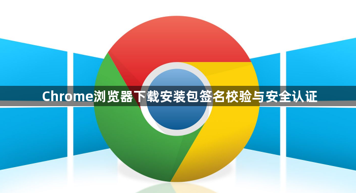 Chrome浏览器下载安装包签名校验与安全认证1