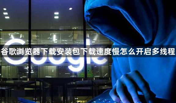 谷歌浏览器下载安装包下载速度慢怎么开启多线程1