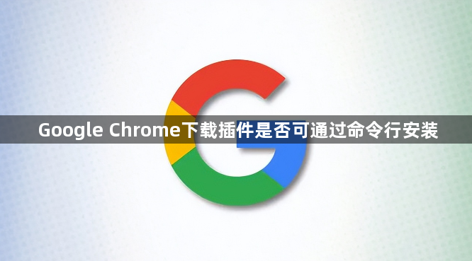 Google Chrome下载插件是否可通过命令行安装1