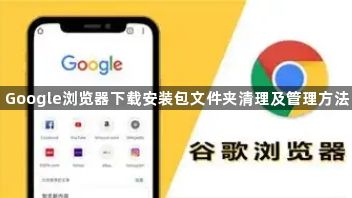 Google浏览器下载安装包文件夹清理及管理方法1