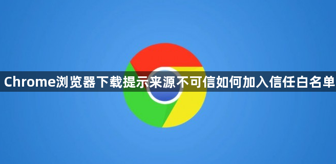 Chrome浏览器下载提示来源不可信如何加入信任白名单1